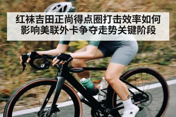 红袜吉田正尚得点圈打击效率如何影响美联外卡争夺走势关键阶段
