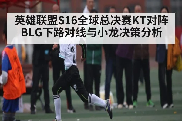 英雄联盟S16全球总决赛KT对阵BLG下路对线与小龙决策分析