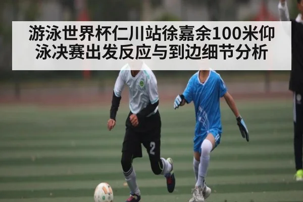游泳世界杯仁川站徐嘉余100米仰泳决赛出发反应与到边细节分析